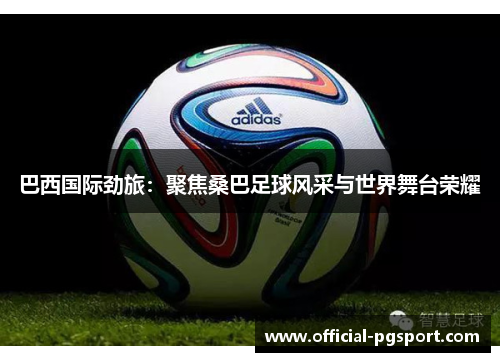 巴西国际劲旅：聚焦桑巴足球风采与世界舞台荣耀