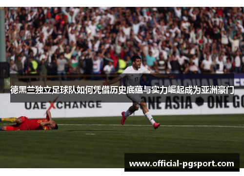 德黑兰独立足球队如何凭借历史底蕴与实力崛起成为亚洲豪门