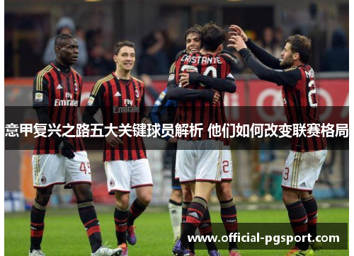 意甲复兴之路五大关键球员解析 他们如何改变联赛格局