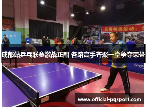 成都站乒乓联赛激战正酣 各路高手齐聚一堂争夺荣誉